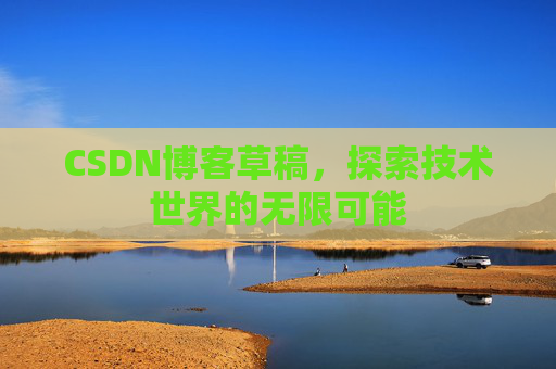 CSDN博客草稿,探索技术世界的无限可能 CSDN博客草稿,探索技术世界的无限可能